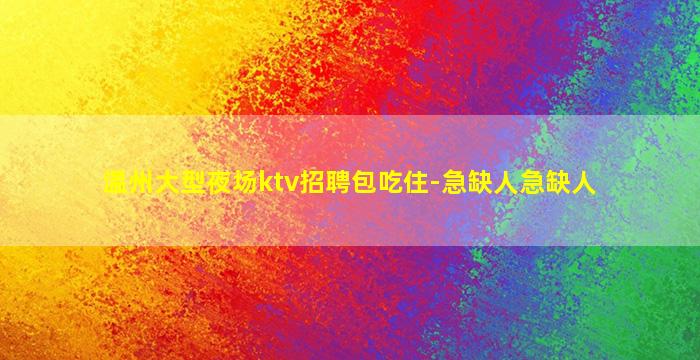 温州大型夜场ktv招聘包吃住-急缺人急缺人