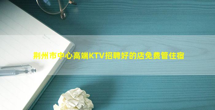 荆州市中心高端KTV招聘好的店免费管住宿